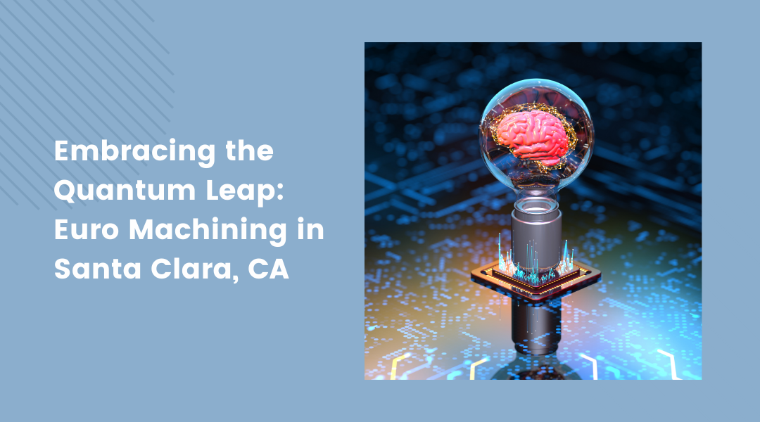 Embracing the Quantum Leap: Euro Machining in Santa Clara, CA Stands at the Forefront