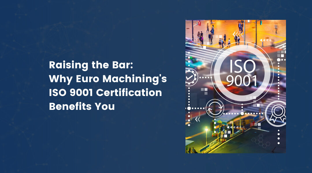 Raising the Bar: Why Euro Machining’s ISO 9001 Certification Benefits You