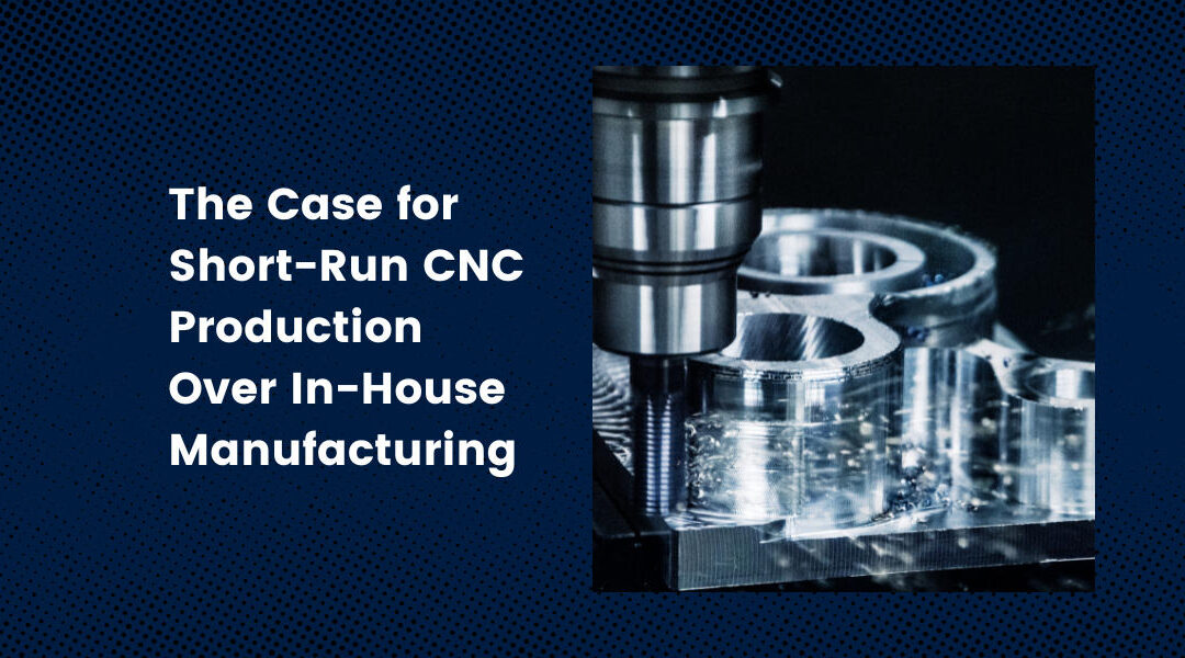 The Case for Short-Run CNC Production Over In-House Manufacturing